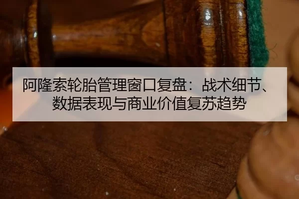 阿隆索轮胎管理窗口复盘：战术细节、数据表现与商业价值复苏趋势