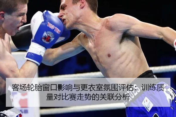 客场轮胎窗口影响与更衣室氛围评估：训练质量对比赛走势的关联分析
