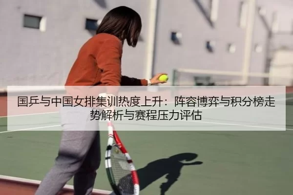 国乒与中国女排集训热度上升：阵容博弈与积分榜走势解析与赛程压力评估
